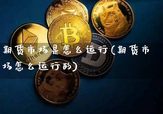 期货市场是怎么运行(期货市场怎么运行的)_https://www.hbxfywj.com_期货知识_第1张