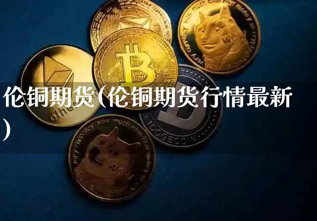 伦铜期货(伦铜期货行情最新)_https://www.hbxfywj.com_证券知识_第1张