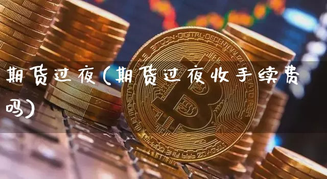 期货过夜(期货过夜收手续费吗)_https://www.hbxfywj.com_基金知识_第1张