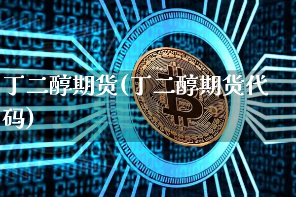 丁二醇期货(丁二醇期货代码)_https://www.hbxfywj.com_期货知识_第1张