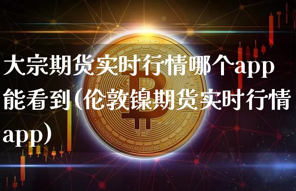 大宗期货实时行情哪个app能看到(伦敦镍期货实时行情app)_https://www.hbxfywj.com_股票知识_第1张