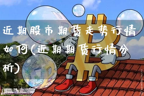 近期股市期货走势行情如何(近期期货行情分析)_https://www.hbxfywj.com_基金知识_第1张