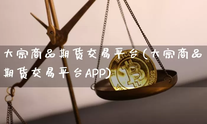 大宗商品期货交易平台(大宗商品期货交易平台APP)_https://www.hbxfywj.com_基金知识_第1张