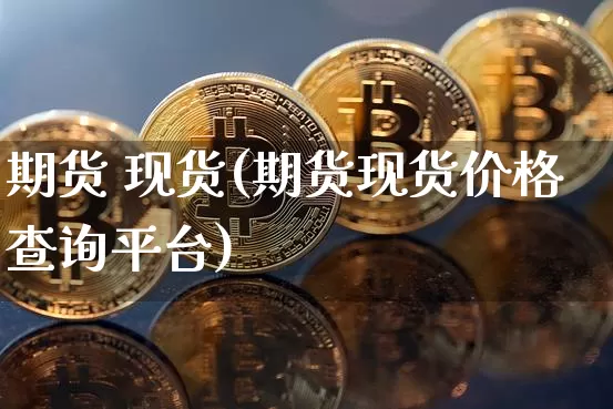 期货 现货(期货现货价格查询平台)_https://www.hbxfywj.com_股票知识_第1张