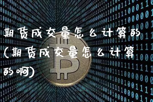 期货成交量怎么计算的(期货成交量怎么计算的啊)_https://www.hbxfywj.com_证券知识_第1张