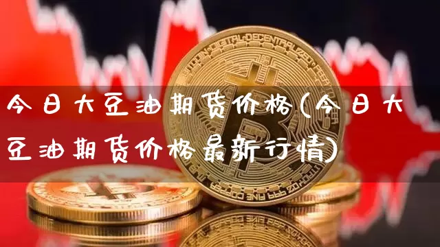 今日大豆油期货价格(今日大豆油期货价格最新行情)_https://www.hbxfywj.com_股票知识_第1张