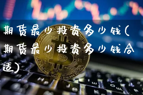 期货最少投资多少钱(期货最少投资多少钱合适)_https://www.hbxfywj.com_期货知识_第1张