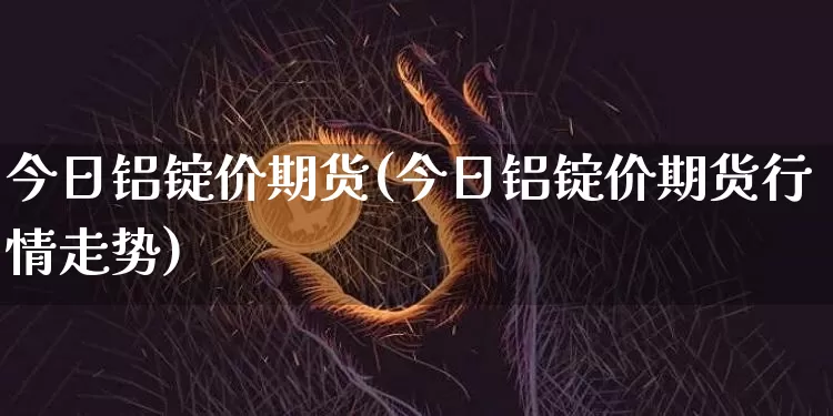 今日铝锭价期货(今日铝锭价期货行情走势)_https://www.hbxfywj.com_证券知识_第1张