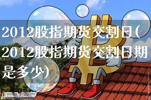 2012股指期货交割日(2012股指期货交割日期是多少)_https://www.hbxfywj.com_期货知识_第1张