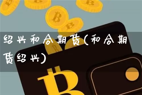 绍兴和合期货(和合期货绍兴)_https://www.hbxfywj.com_股票知识_第1张