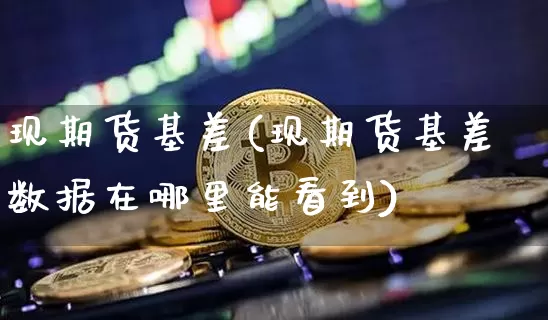 现期货基差(现期货基差数据在哪里能看到)_https://www.hbxfywj.com_股票知识_第1张