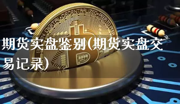 期货实盘鉴别(期货实盘交易记录)_https://www.hbxfywj.com_期货知识_第1张