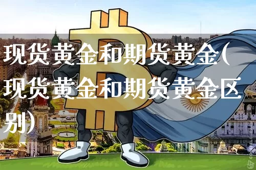 现货黄金和期货黄金(现货黄金和期货黄金区别)_https://www.hbxfywj.com_证券知识_第1张