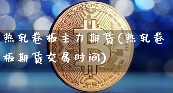 热轧卷板主力期货(热轧卷板期货交易时间)_https://www.hbxfywj.com_基金知识_第1张
