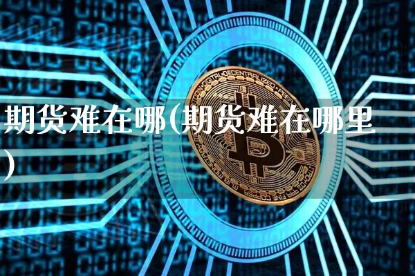 期货难在哪(期货难在哪里)_https://www.hbxfywj.com_基金知识_第1张