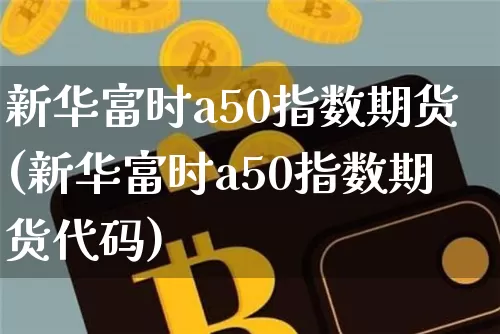 新华富时a50指数期货(新华富时a50指数期货代码)_https://www.hbxfywj.com_基金知识_第1张
