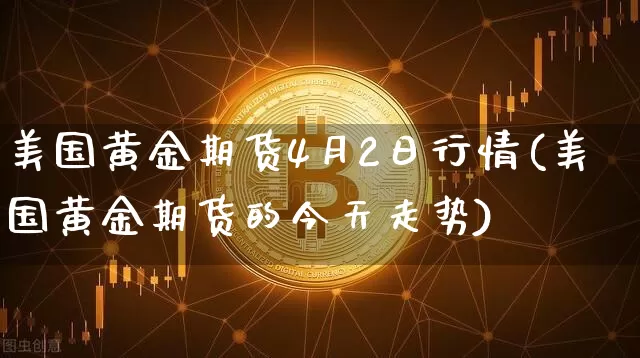 美国黄金期货4月2日行情(美国黄金期货的今天走势)_https://www.hbxfywj.com_证券知识_第1张