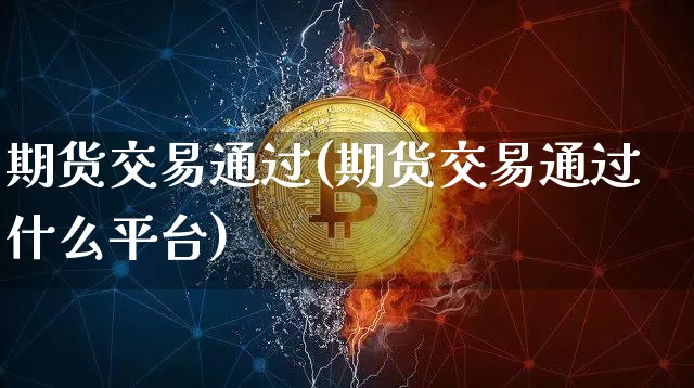 期货交易通过(期货交易通过什么平台)_https://www.hbxfywj.com_股票知识_第1张