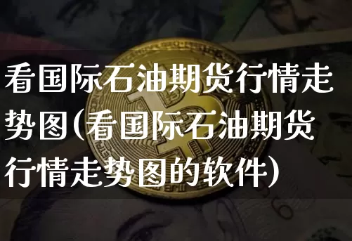 看国际石油期货行情走势图(看国际石油期货行情走势图的软件)_https://www.hbxfywj.com_基金知识_第1张