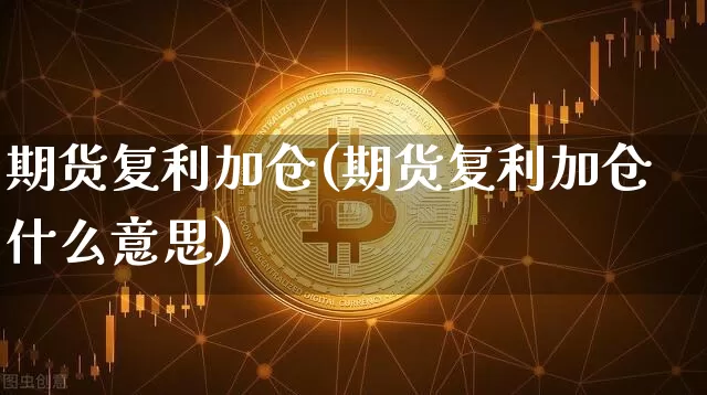 期货复利加仓(期货复利加仓什么意思)_https://www.hbxfywj.com_股票知识_第1张