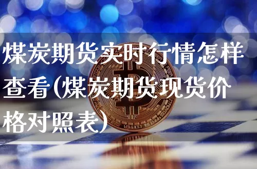 煤炭期货实时行情怎样查看(煤炭期货现货价格对照表)_https://www.hbxfywj.com_证券知识_第1张