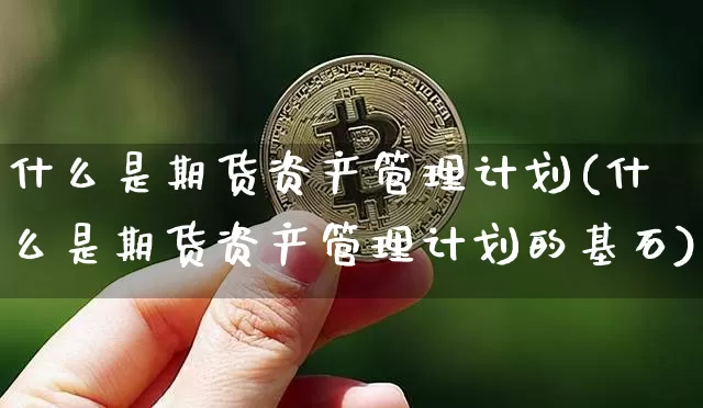 什么是期货资产管理计划(什么是期货资产管理计划的基石)_https://www.hbxfywj.com_证券知识_第1张