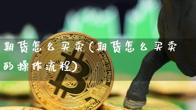 期货怎么买卖(期货怎么买卖的操作流程)_https://www.hbxfywj.com_基金知识_第1张