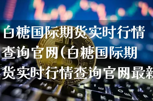 白糖国际期货实时行情查询官网(白糖国际期货实时行情查询官网最新)_https://www.hbxfywj.com_基金知识_第1张