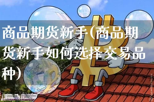 商品期货新手(商品期货新手如何选择交易品种)_https://www.hbxfywj.com_基金知识_第1张