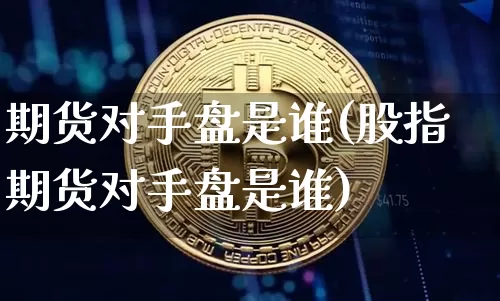 期货对手盘是谁(股指期货对手盘是谁)_https://www.hbxfywj.com_基金知识_第1张