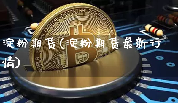 淀粉期货(淀粉期货最新行情)_https://www.hbxfywj.com_基金知识_第1张