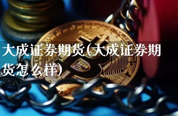 大成证券期货(大成证券期货怎么样)_https://www.hbxfywj.com_股票知识_第1张