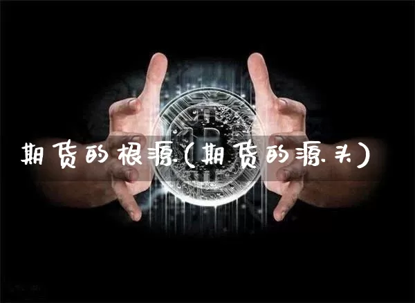 期货的根源(期货的源头)_https://www.hbxfywj.com_证券知识_第1张