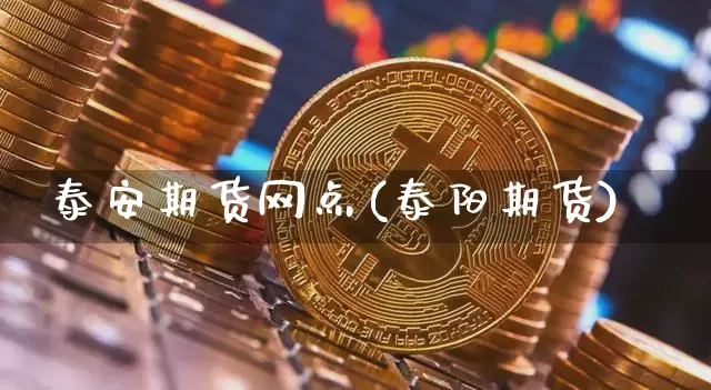 泰安期货网点(泰阳期货)_https://www.hbxfywj.com_证券知识_第1张