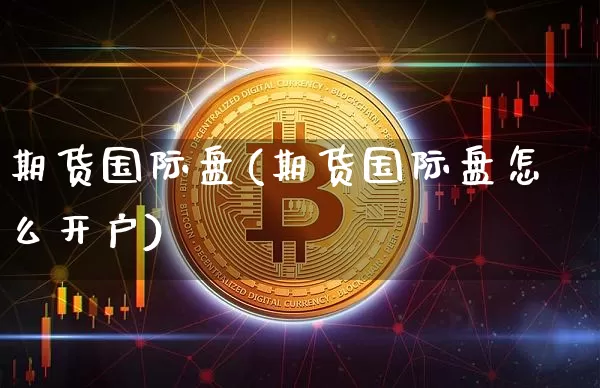期货国际盘(期货国际盘怎么开户)_https://www.hbxfywj.com_期货知识_第1张