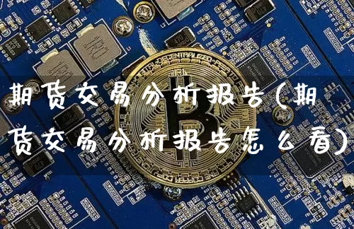 期货交易分析报告(期货交易分析报告怎么看)_https://www.hbxfywj.com_股票知识_第1张