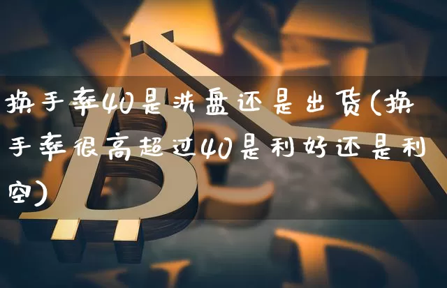 换手率40是洗盘还是出货(换手率很高超过40是利好还是利空)_https://www.hbxfywj.com_股票知识_第1张