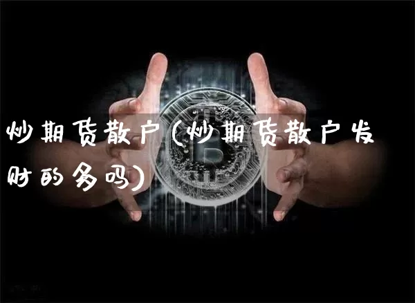 炒期货散户(炒期货散户发财的多吗)_https://www.hbxfywj.com_基金知识_第1张