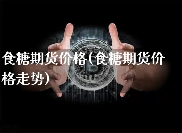 食糖期货价格(食糖期货价格走势)_https://www.hbxfywj.com_期货知识_第1张