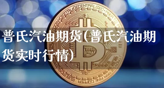 普氏汽油期货(普氏汽油期货实时行情)_https://www.hbxfywj.com_证券知识_第1张