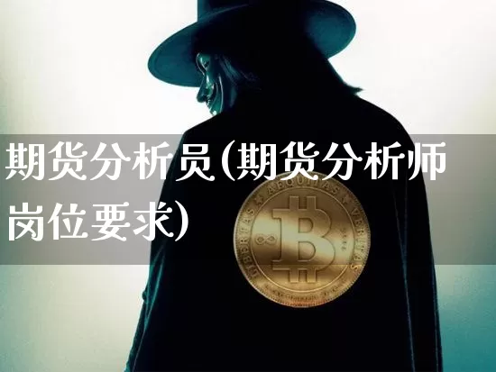 期货分析员(期货分析师岗位要求)_https://www.hbxfywj.com_期货知识_第1张