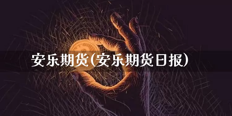 安乐期货(安乐期货日报)_https://www.hbxfywj.com_期货知识_第1张