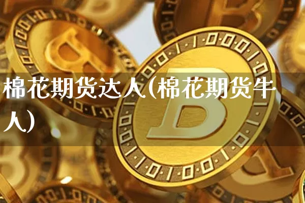 棉花期货达人(棉花期货牛人)_https://www.hbxfywj.com_基金知识_第1张