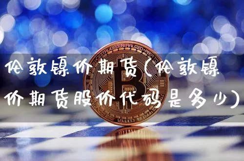 伦敦镍价期货(伦敦镍价期货股价代码是多少)_https://www.hbxfywj.com_证券知识_第1张