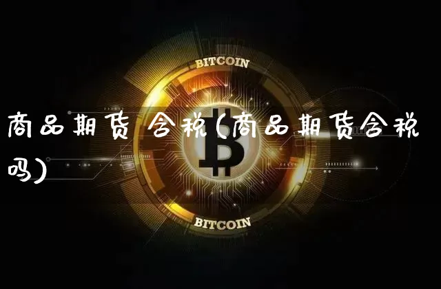 商品期货 含税(商品期货含税吗)_https://www.hbxfywj.com_证券知识_第1张