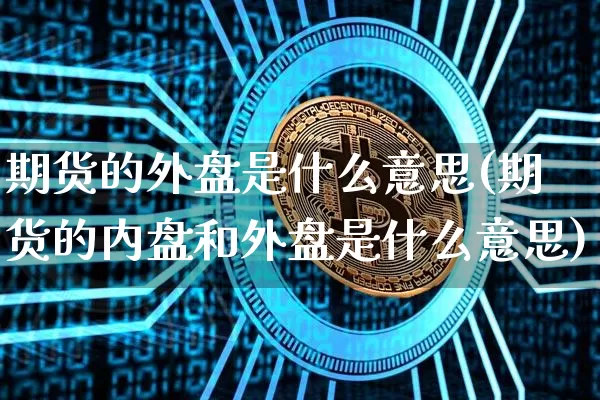 期货的外盘是什么意思(期货的内盘和外盘是什么意思)_https://www.hbxfywj.com_期货知识_第1张