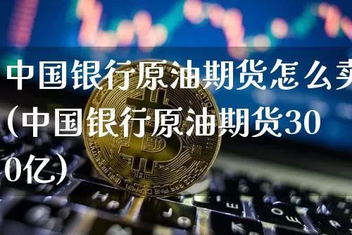中国银行原油期货怎么卖(中国银行原油期货300亿)_https://www.hbxfywj.com_证券知识_第1张