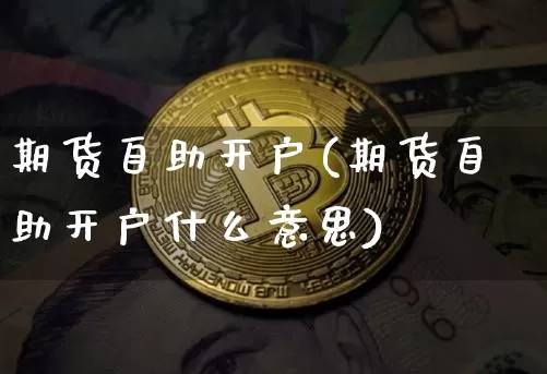 期货自助开户(期货自助开户什么意思)_https://www.hbxfywj.com_证券知识_第1张