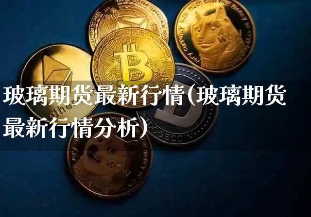 玻璃期货最新行情(玻璃期货最新行情分析)_https://www.hbxfywj.com_基金知识_第1张