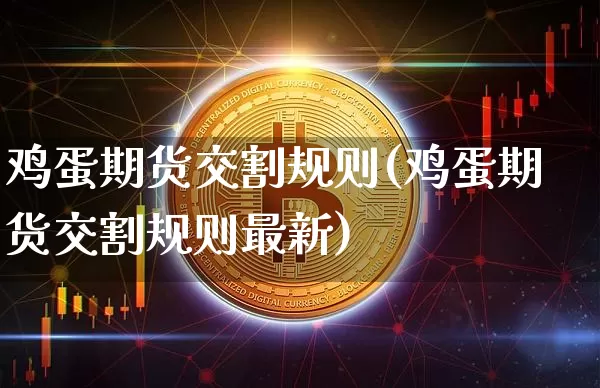 鸡蛋期货交割规则(鸡蛋期货交割规则最新)_https://www.hbxfywj.com_基金知识_第1张